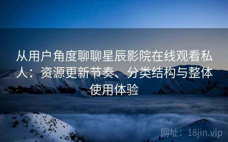 从用户角度聊聊星辰影院在线观看私人：资源更新节奏、分类结构与整体使用体验-第1张图片