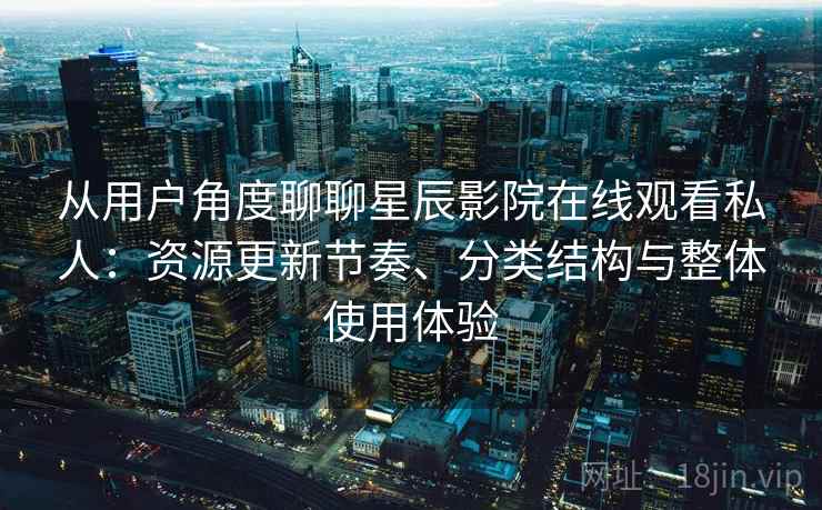 从用户角度聊聊星辰影院在线观看私人：资源更新节奏、分类结构与整体使用体验-第2张图片