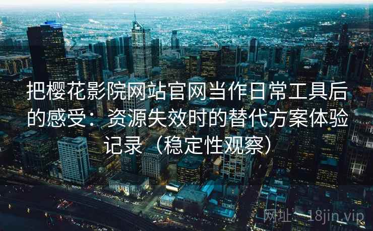 把樱花影院网站官网当作日常工具后的感受：资源失效时的替代方案体验记录（稳定性观察）-第2张图片