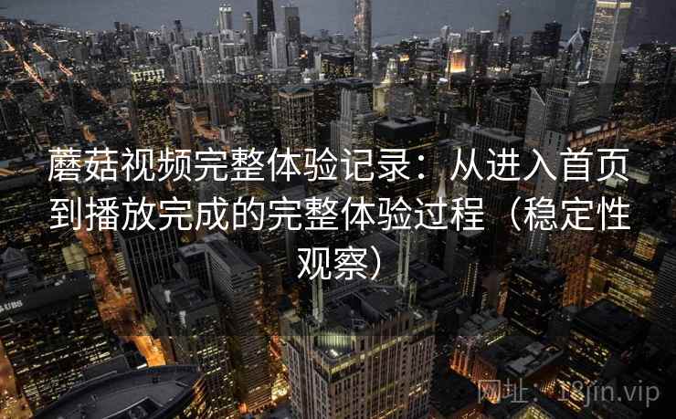 蘑菇视频完整体验记录：从进入首页到播放完成的完整体验过程（稳定性观察）-第1张图片