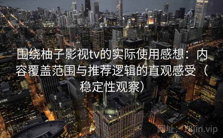 围绕柚子影视tv的实际使用感想：内容覆盖范围与推荐逻辑的直观感受（稳定性观察）-第2张图片