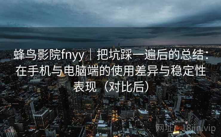 蜂鸟影院fnyy｜把坑踩一遍后的总结：在手机与电脑端的使用差异与稳定性表现（对比后）-第2张图片
