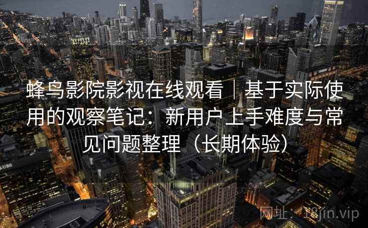 蜂鸟影院影视在线观看｜基于实际使用的观察笔记：新用户上手难度与常见问题整理（长期体验）-第1张图片