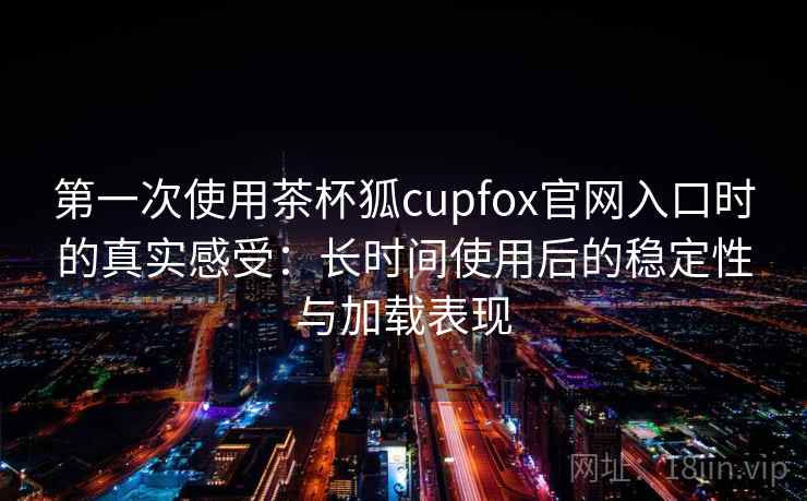 第一次使用茶杯狐cupfox官网入口时的真实感受：长时间使用后的稳定性与加载表现-第2张图片