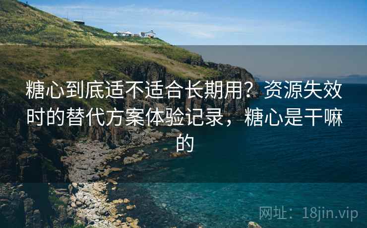 糖心到底适不适合长期用?资源失效时的替代方案体验记录,糖心是干嘛的-第2张图片 糖心到底适不适合长期用?资源失效时的替代方案体验记录,糖心是干嘛的-第2张图片