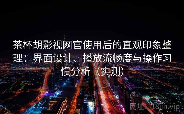茶杯胡影视网官使用后的直观印象整理：界面设计、播放流畅度与操作习惯分析（实测）-第2张图片
