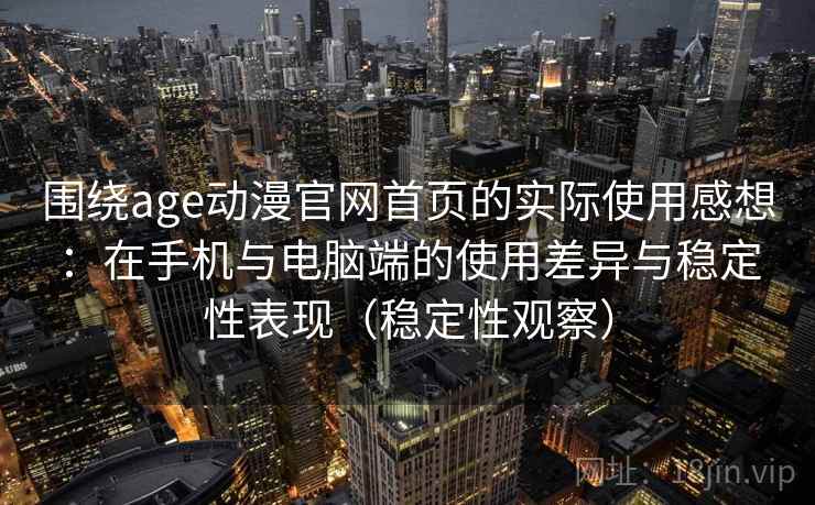 围绕age动漫官网首页的实际使用感想:在手机与电脑端的使用差异与稳定性表现(稳定性观察)-第1张图片 围绕age动漫官网首页的实际使用感想:在手机与电脑端的使用差异与稳定性表现(稳定性观察)-第1张图片