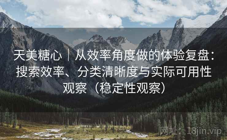 天美糖心｜从效率角度做的体验复盘：搜索效率、分类清晰度与实际可用性观察（稳定性观察）-第2张图片