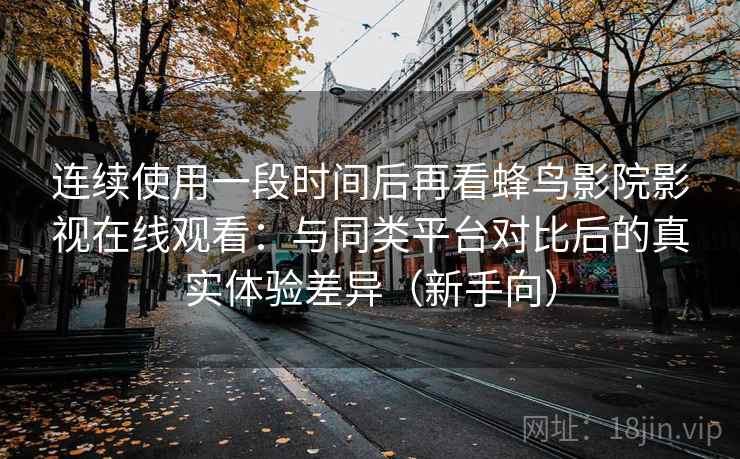 连续使用一段时间后再看蜂鸟影院影视在线观看：与同类平台对比后的真实体验差异（新手向）-第1张图片