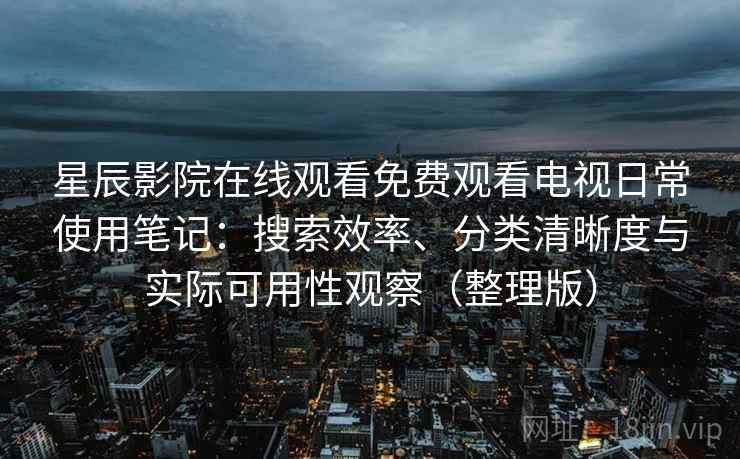 星辰影院在线观看免费观看电视日常使用笔记：搜索效率、分类清晰度与实际可用性观察（整理版）-第2张图片