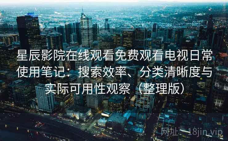 星辰影院在线观看免费观看电视日常使用笔记：搜索效率、分类清晰度与实际可用性观察（整理版）-第1张图片