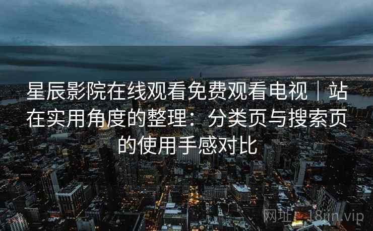 星辰影院在线观看免费观看电视｜站在实用角度的整理：分类页与搜索页的使用手感对比-第2张图片