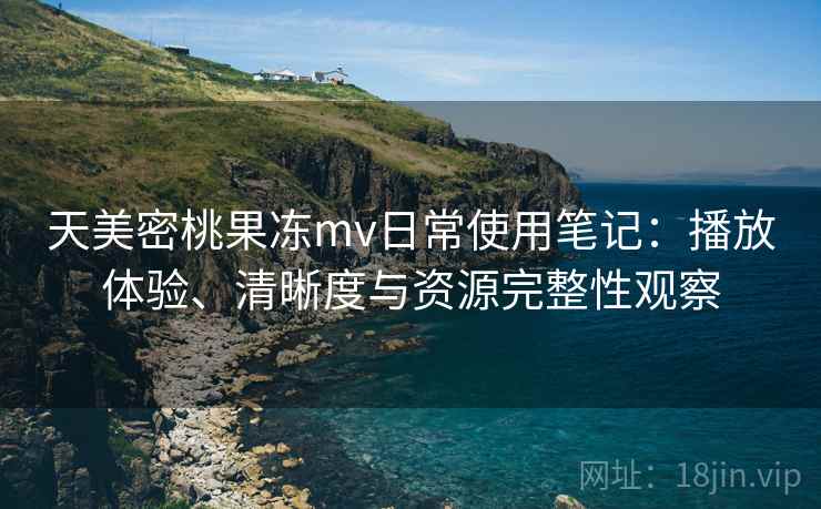 天美密桃果冻mv日常使用笔记：播放体验、清晰度与资源完整性观察-第1张图片