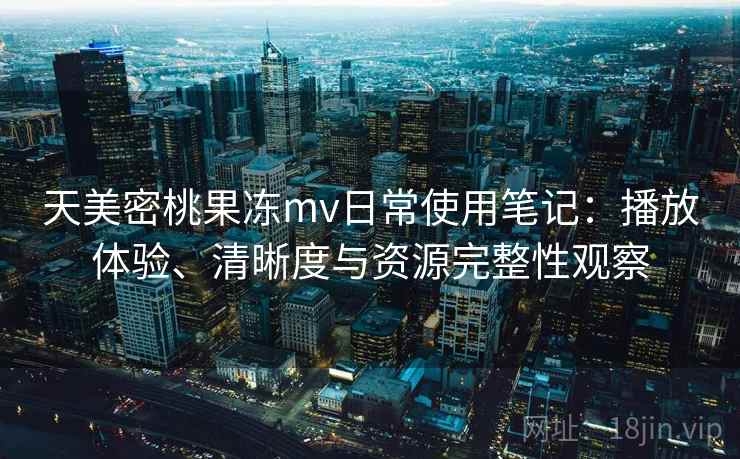 天美密桃果冻mv日常使用笔记：播放体验、清晰度与资源完整性观察-第2张图片