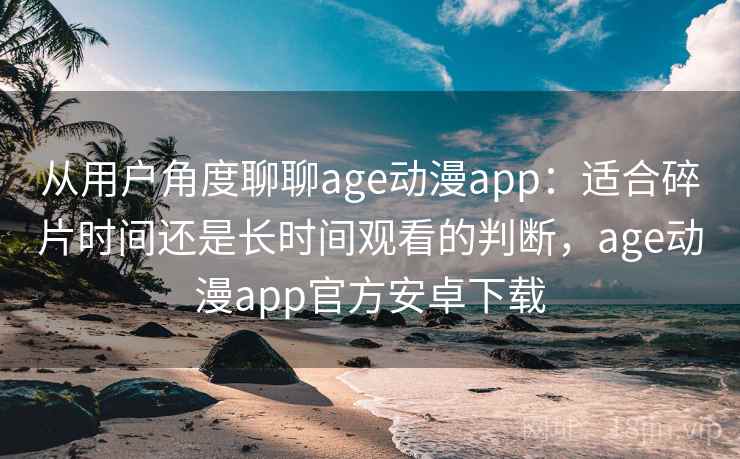从用户角度聊聊age动漫app:适合碎片时间还是长时间观看的判断,age动漫app官方安卓下载-第2张图片 从用户角度聊聊age动漫app:适合碎片时间还是长时间观看的判断,age动漫app官方安卓下载-第2张图片