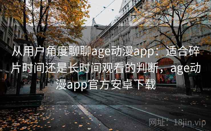 从用户角度聊聊age动漫app:适合碎片时间还是长时间观看的判断,age动漫app官方安卓下载-第1张图片 从用户角度聊聊age动漫app:适合碎片时间还是长时间观看的判断,age动漫app官方安卓下载-第1张图片