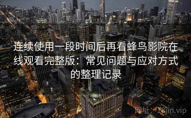 连续使用一段时间后再看蜂鸟影院在线观看完整版：常见问题与应对方式的整理记录-第2张图片