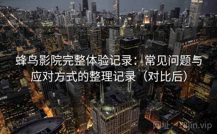 蜂鸟影院完整体验记录：常见问题与应对方式的整理记录（对比后）-第2张图片