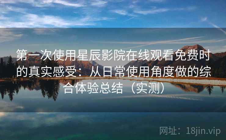 第一次使用星辰影院在线观看免费时的真实感受：从日常使用角度做的综合体验总结（实测）-第2张图片