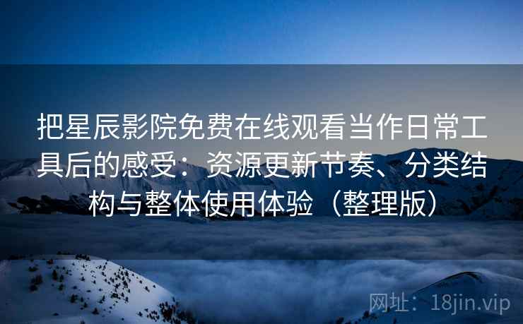 把星辰影院免费在线观看当作日常工具后的感受：资源更新节奏、分类结构与整体使用体验（整理版）-第1张图片