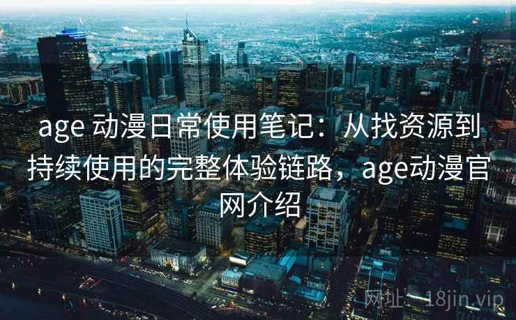 age 动漫日常使用笔记：从找资源到持续使用的完整体验链路，age动漫官网介绍-第2张图片