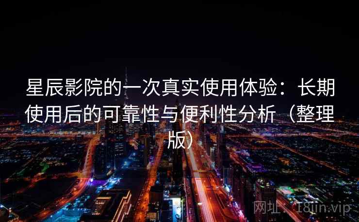 星辰影院的一次真实使用体验：长期使用后的可靠性与便利性分析（整理版）-第2张图片