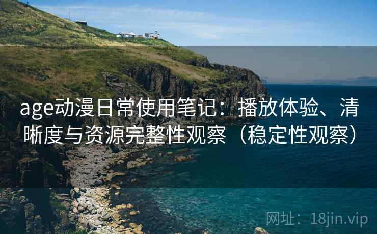 age动漫日常使用笔记：播放体验、清晰度与资源完整性观察（稳定性观察）-第2张图片