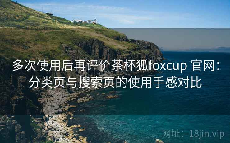 多次使用后再评价茶杯狐foxcup 官网：分类页与搜索页的使用手感对比-第1张图片