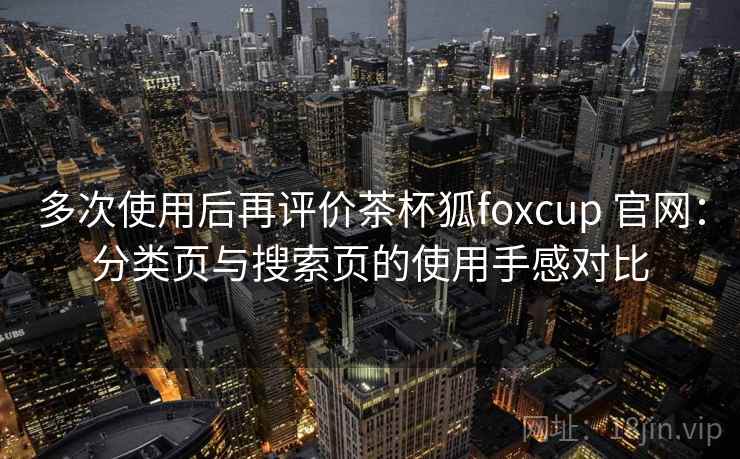 多次使用后再评价茶杯狐foxcup 官网：分类页与搜索页的使用手感对比-第2张图片