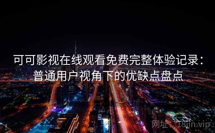 可可影视在线观看免费完整体验记录：普通用户视角下的优缺点盘点-第1张图片