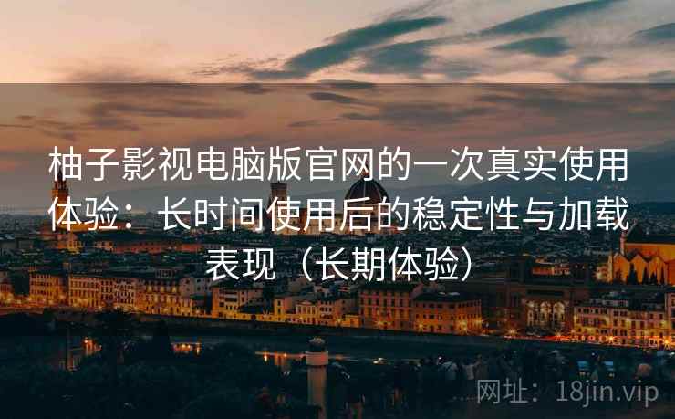 柚子影视电脑版官网的一次真实使用体验：长时间使用后的稳定性与加载表现（长期体验）-第2张图片