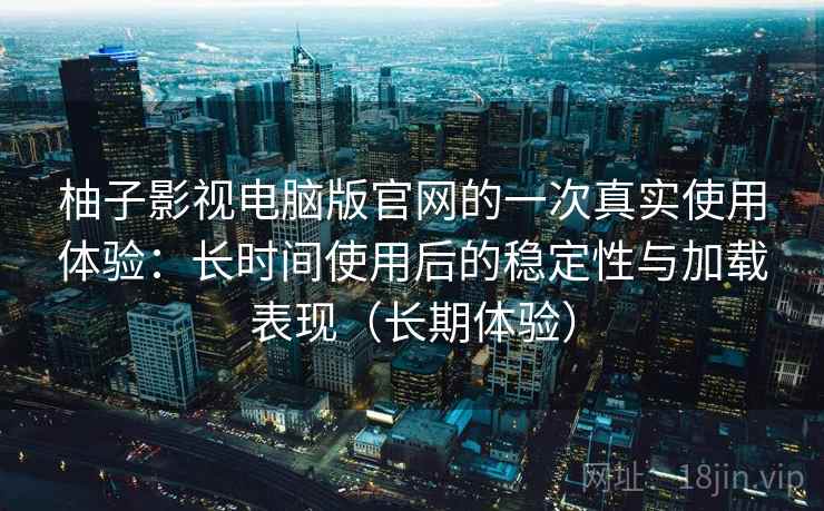 柚子影视电脑版官网的一次真实使用体验：长时间使用后的稳定性与加载表现（长期体验）-第1张图片