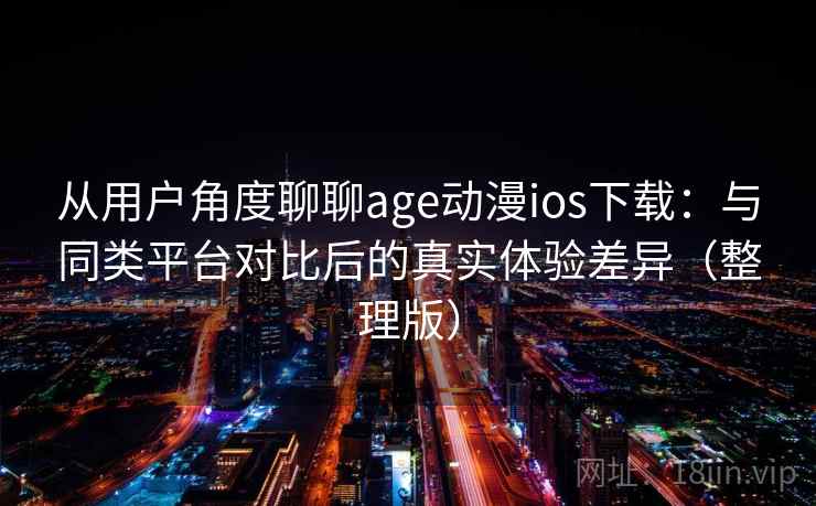 从用户角度聊聊age动漫ios下载：与同类平台对比后的真实体验差异（整理版）-第1张图片
