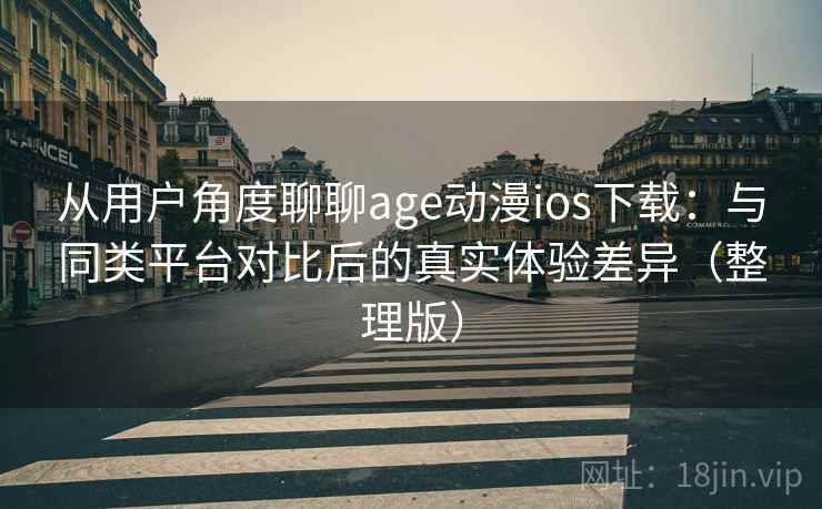 从用户角度聊聊age动漫ios下载：与同类平台对比后的真实体验差异（整理版）-第2张图片