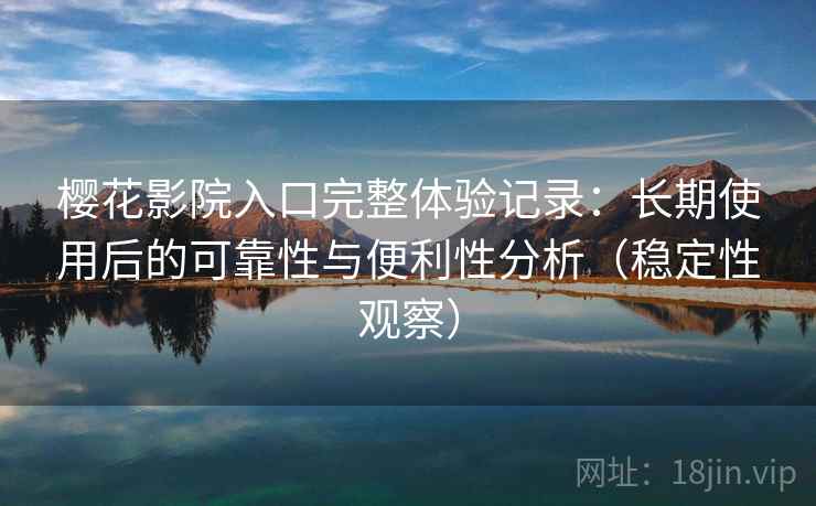 樱花影院入口完整体验记录：长期使用后的可靠性与便利性分析（稳定性观察）-第2张图片