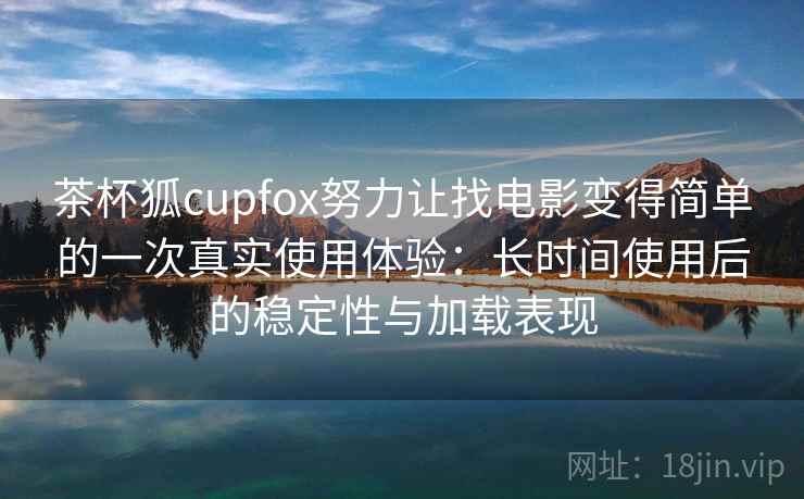茶杯狐cupfox努力让找电影变得简单的一次真实使用体验：长时间使用后的稳定性与加载表现-第2张图片