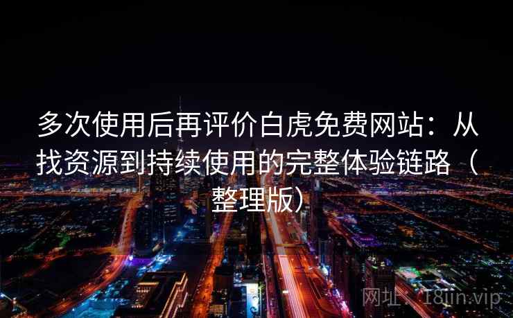 多次使用后再评价白虎免费网站：从找资源到持续使用的完整体验链路（整理版）-第2张图片