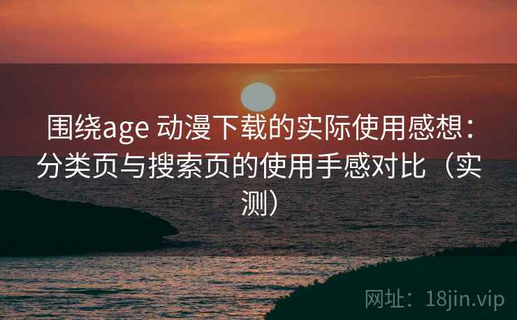 围绕age 动漫下载的实际使用感想：分类页与搜索页的使用手感对比（实测）-第2张图片