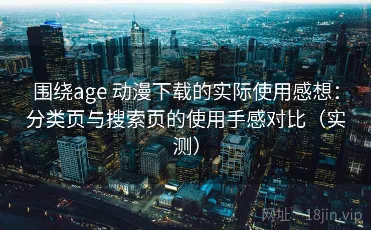 围绕age 动漫下载的实际使用感想：分类页与搜索页的使用手感对比（实测）-第1张图片