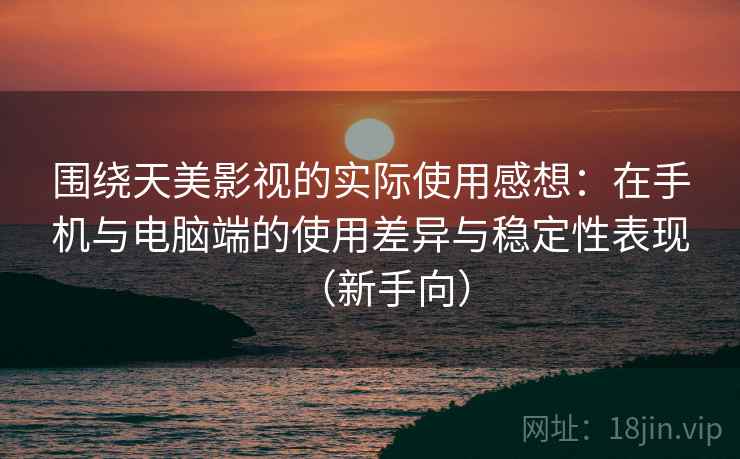 围绕天美影视的实际使用感想：在手机与电脑端的使用差异与稳定性表现（新手向）-第2张图片