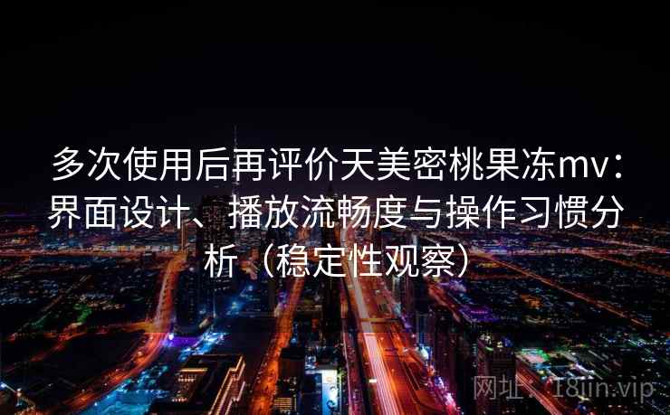 多次使用后再评价天美密桃果冻mv：界面设计、播放流畅度与操作习惯分析（稳定性观察）-第1张图片