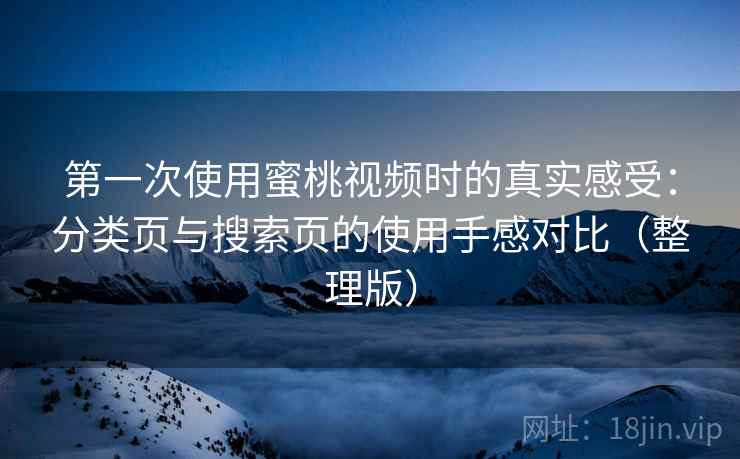 第一次使用蜜桃视频时的真实感受：分类页与搜索页的使用手感对比（整理版）-第1张图片