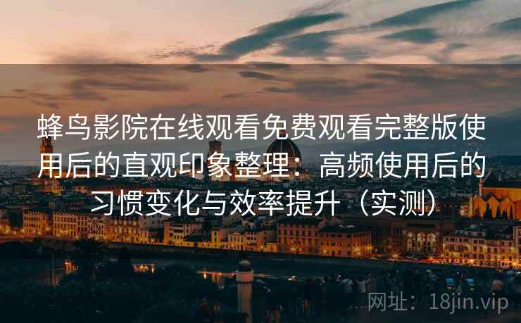 蜂鸟影院在线观看免费观看完整版使用后的直观印象整理：高频使用后的习惯变化与效率提升（实测）-第1张图片