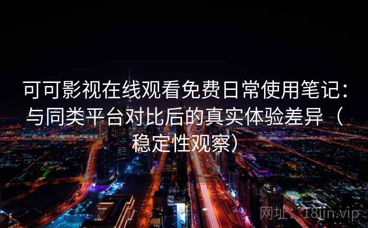 可可影视在线观看免费日常使用笔记：与同类平台对比后的真实体验差异（稳定性观察）-第2张图片
