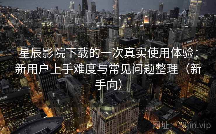 星辰影院下载的一次真实使用体验：新用户上手难度与常见问题整理（新手向）-第2张图片
