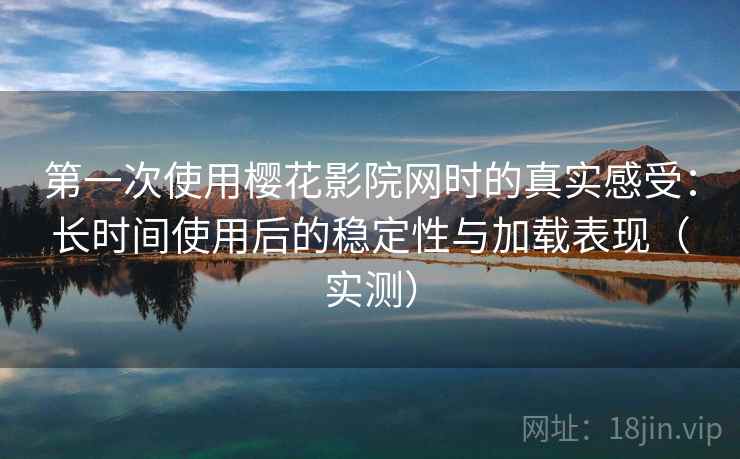 第一次使用樱花影院网时的真实感受：长时间使用后的稳定性与加载表现（实测）-第1张图片
