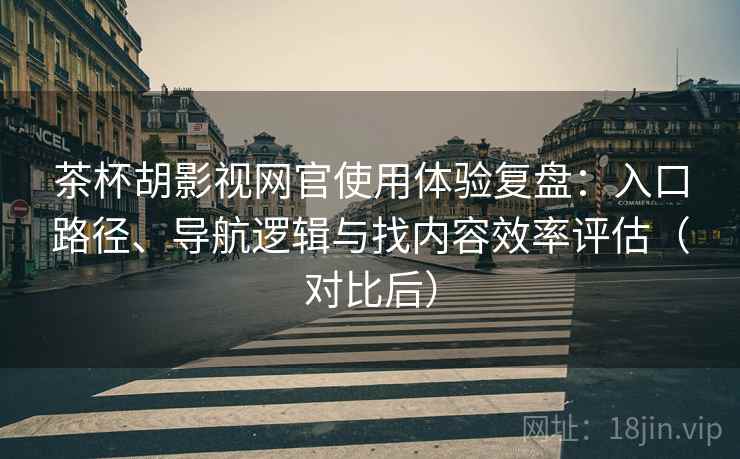 茶杯胡影视网官使用体验复盘：入口路径、导航逻辑与找内容效率评估（对比后）-第2张图片