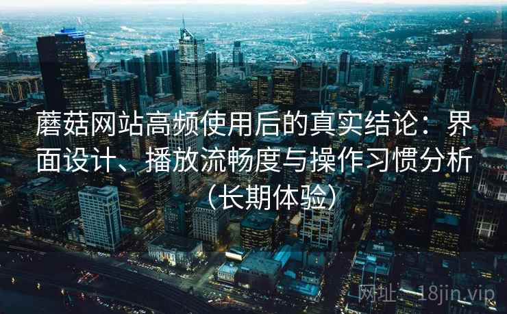 蘑菇网站高频使用后的真实结论：界面设计、播放流畅度与操作习惯分析（长期体验）-第2张图片