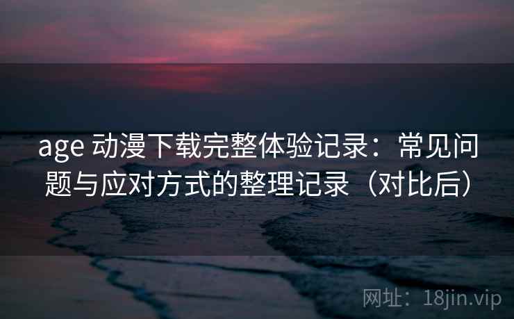age 动漫下载完整体验记录：常见问题与应对方式的整理记录（对比后）-第1张图片