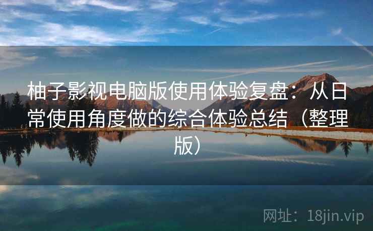 柚子影视电脑版使用体验复盘：从日常使用角度做的综合体验总结（整理版）-第1张图片